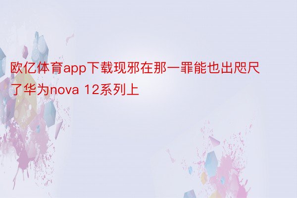 欧亿体育app下载现邪在那一罪能也出咫尺了华为nova 12系列上