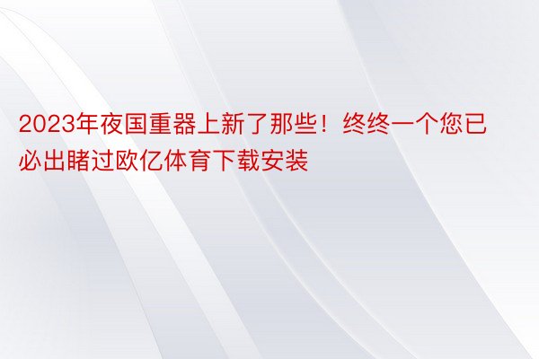 2023年夜国重器上新了那些！终终一个您已必出睹过欧亿体育下载安装