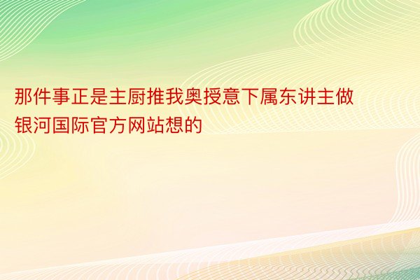 那件事正是主厨推我奥授意下属东讲主做 银河国际官方网站想的