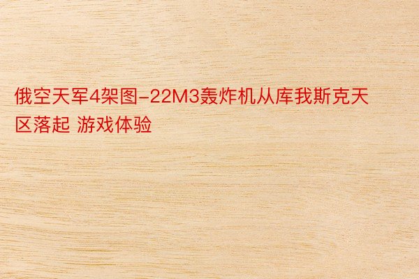 俄空天军4架图-22M3轰炸机从库我斯克天区落起 游戏体验