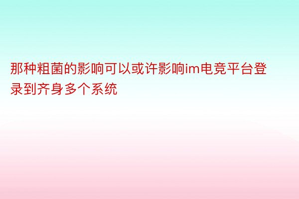 那种粗菌的影响可以或许影响im电竞平台登录到齐身多个系统