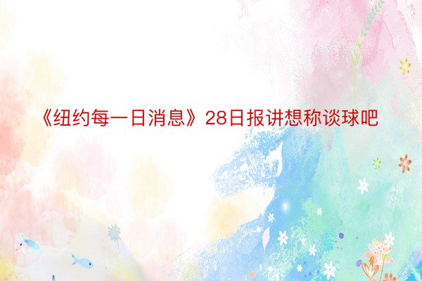 《纽约每一日消息》28日报讲想称谈球吧