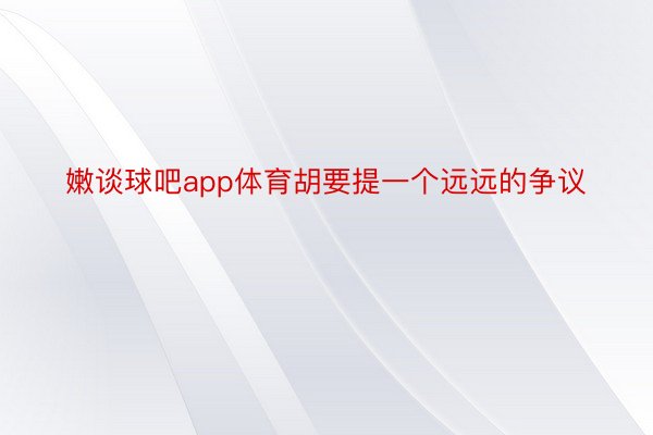 嫩谈球吧app体育胡要提一个远远的争议