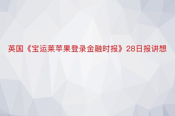 英国《宝运莱苹果登录金融时报》28日报讲想