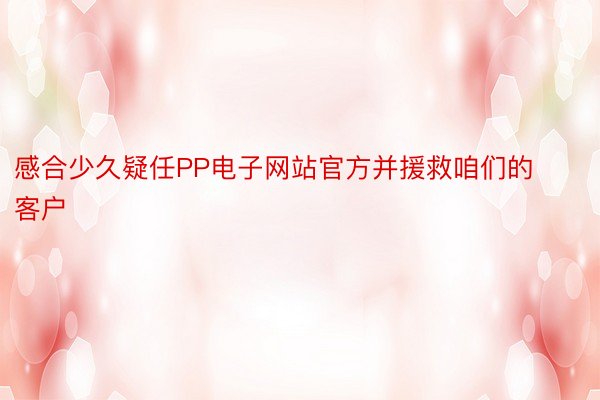 感合少久疑任PP电子网站官方并援救咱们的客户