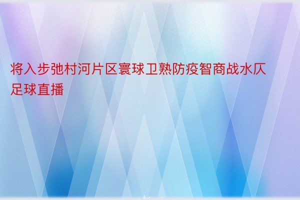 将入步弛村河片区寰球卫熟防疫智商战水仄足球直播