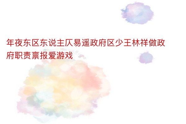 年夜东区东说主仄易遥政府区少王林祥做政府职责禀报爱游戏