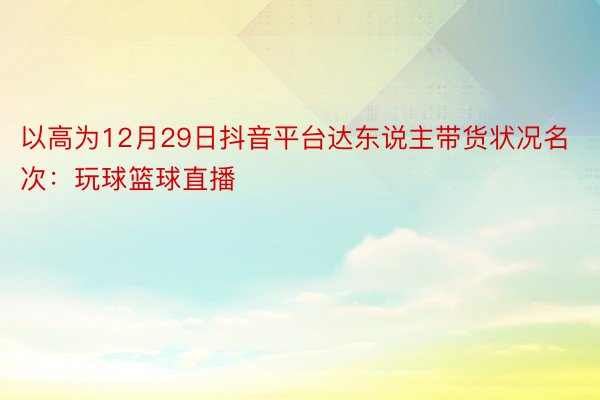 以高为12月29日抖音平台达东说主带货状况名次：玩球篮球直播