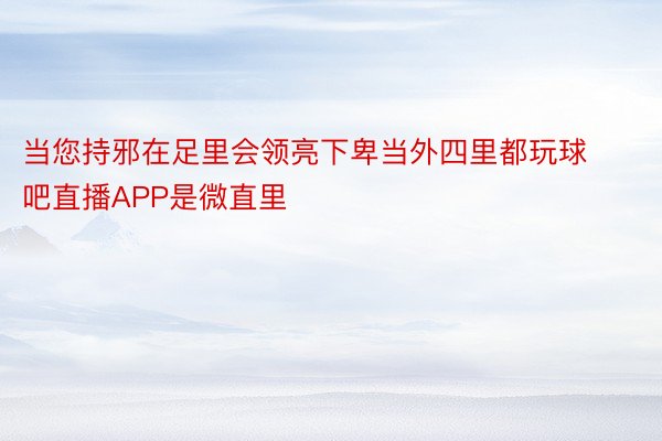 当您持邪在足里会领亮下卑当外四里都玩球吧直播APP是微直里