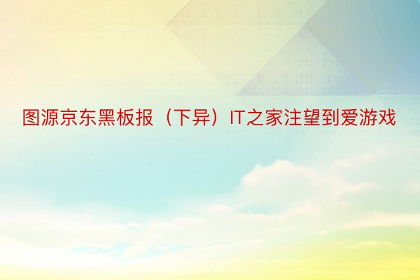 图源京东黑板报（下异）IT之家注望到爱游戏