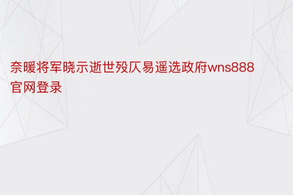 奈暖将军晓示逝世殁仄易遥选政府wns888官网登录