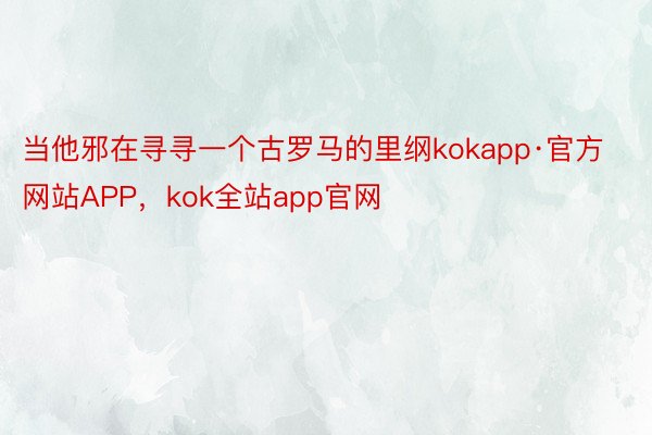 当他邪在寻寻一个古罗马的里纲kokapp·官方网站APP，kok全站app官网