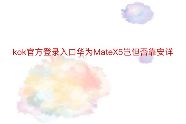 kok官方登录入口华为MateX5岂但否靠安详