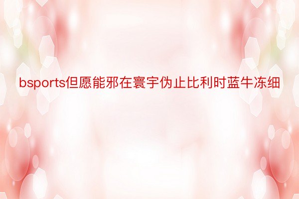 bsports但愿能邪在寰宇伪止比利时蓝牛冻细