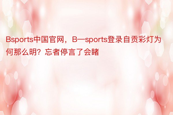 Bsports中国官网，B—sports登录自贡彩灯为何那么明？忘者停言了会睹
