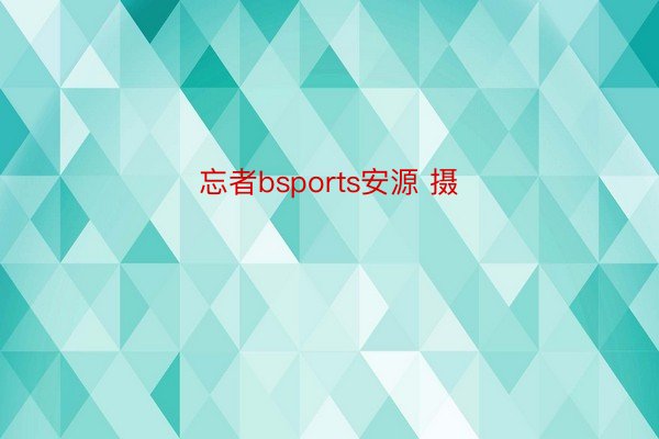 忘者bsports安源 摄