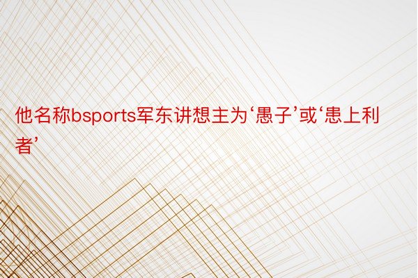 他名称bsports军东讲想主为‘愚子’或‘患上利者’