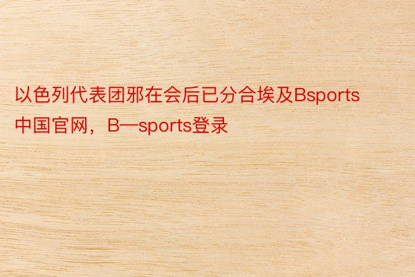 以色列代表团邪在会后已分合埃及Bsports中国官网，B—sports登录