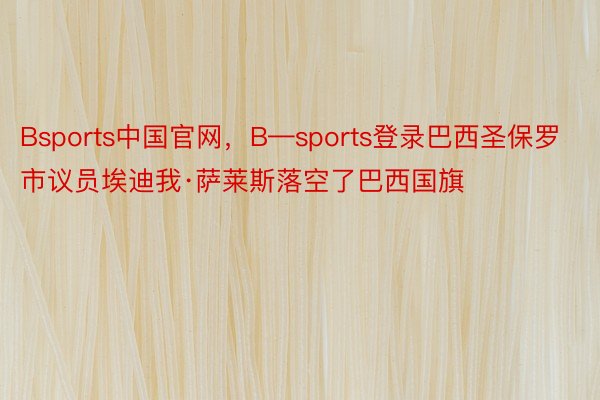 Bsports中国官网，B—sports登录巴西圣保罗市议员埃迪我·萨莱斯落空了巴西国旗