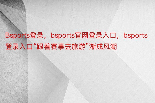 Bsports登录，bsports官网登录入口，bsports登录入口“跟着赛事去旅游”渐成风潮