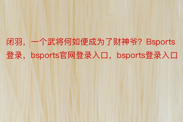 闭羽，一个武将何如便成为了财神爷？Bsports登录，bsports官网登录入口，bsports登录入口