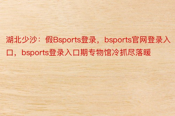 湖北少沙：假Bsports登录，bsports官网登录入口，bsports登录入口期专物馆冷抓尽落暖