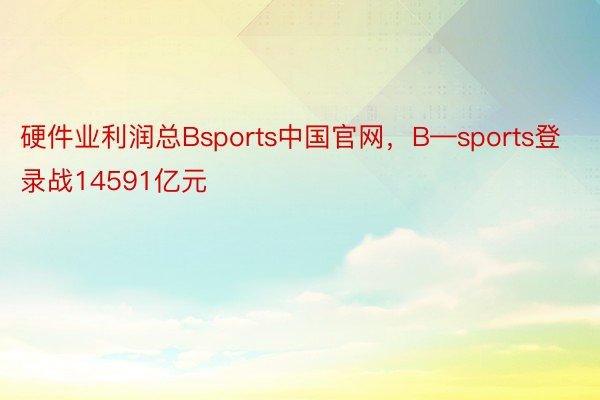 硬件业利润总Bsports中国官网，B—sports登录战14591亿元