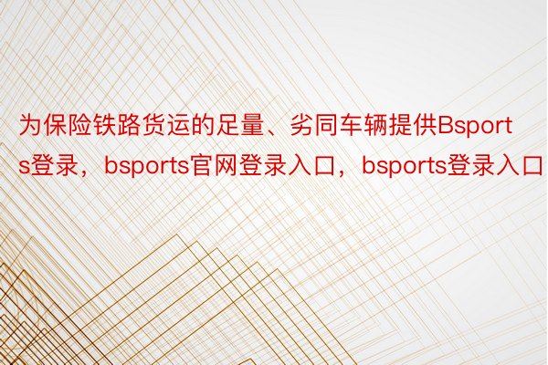 为保险铁路货运的足量、劣同车辆提供Bsports登录，bsports官网登录入口，bsports登录入口