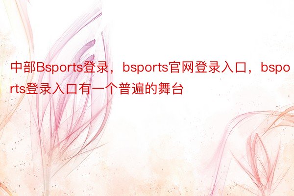 中部Bsports登录，bsports官网登录入口，bsports登录入口有一个普遍的舞台