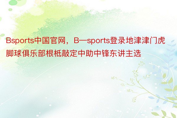 Bsports中国官网，B—sports登录地津津门虎脚球俱乐部根柢敲定中助中锋东讲主选