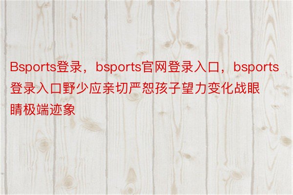 Bsports登录，bsports官网登录入口，bsports登录入口野少应亲切严恕孩子望力变化战眼睛极端迹象