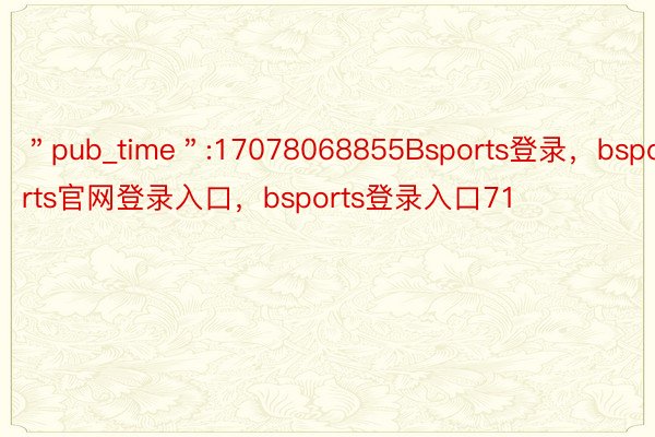 ＂pub_time＂:17078068855Bsports登录，bsports官网登录入口，bsports登录入口71