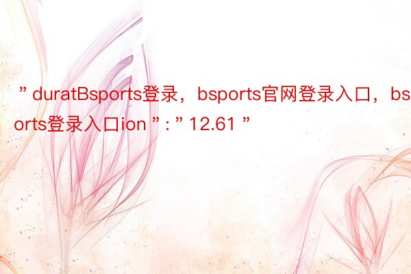 ＂duratBsports登录，bsports官网登录入口，bsports登录入口ion＂:＂12.61＂