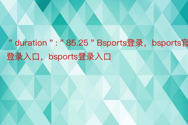 ＂duration＂:＂85.25＂Bsports登录，bsports官网登录入口，bsports登录入口