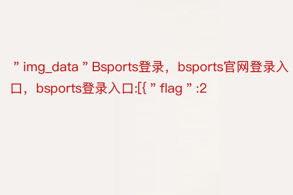 ＂img_data＂Bsports登录，bsports官网登录入口，bsports登录入口:[{＂flag＂:2