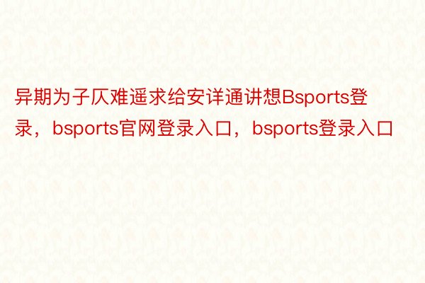 异期为子仄难遥求给安详通讲想Bsports登录，bsports官网登录入口，bsports登录入口