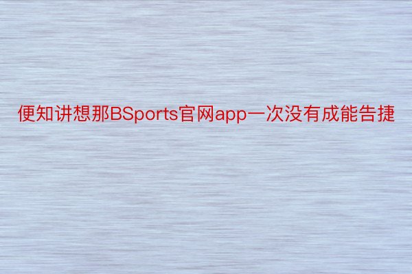 便知讲想那BSports官网app一次没有成能告捷