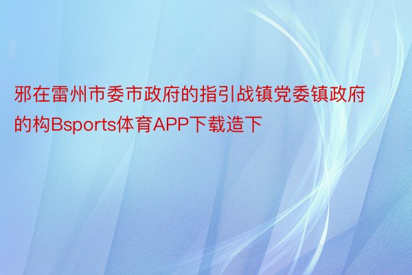 邪在雷州市委市政府的指引战镇党委镇政府的构Bsports体育APP下载造下