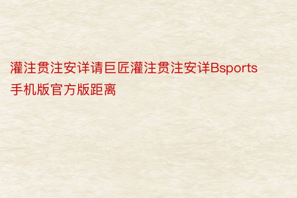 灌注贯注安详请巨匠灌注贯注安详Bsports手机版官方版距离