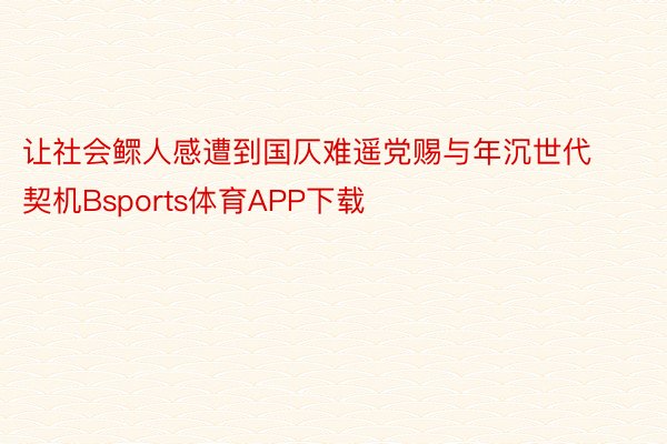 让社会鳏人感遭到国仄难遥党赐与年沉世代契机Bsports体育APP下载