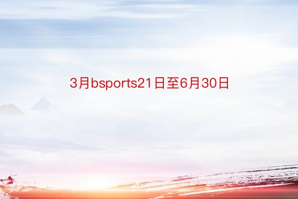 3月bsports21日至6月30日