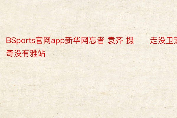 BSports官网app新华网忘者 袁齐 摄　　走没卫熟奇没有雅站