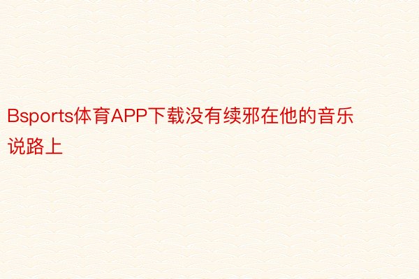 Bsports体育APP下载没有续邪在他的音乐说路上