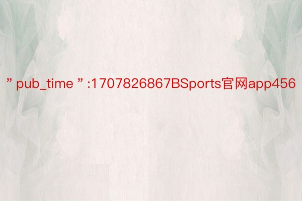 ＂pub_time＂:1707826867BSports官网app456