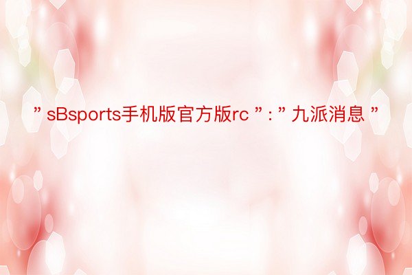 ＂sBsports手机版官方版rc＂:＂九派消息＂