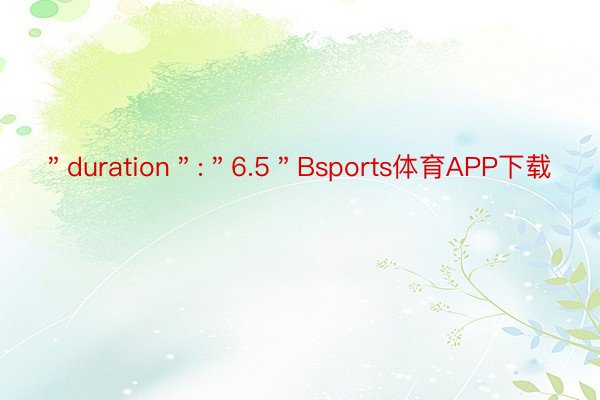 ＂duration＂:＂6.5＂Bsports体育APP下载