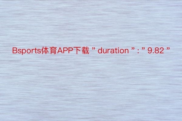 Bsports体育APP下载＂duration＂:＂9.82＂