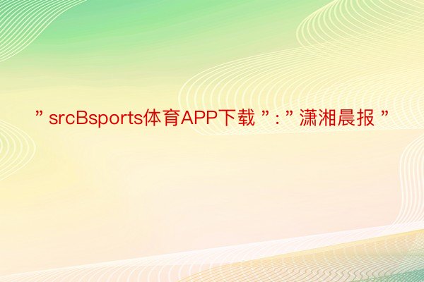 ＂srcBsports体育APP下载＂:＂潇湘晨报＂