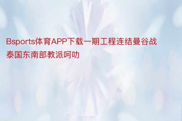 Bsports体育APP下载一期工程连结曼谷战泰国东南部教派呵叻