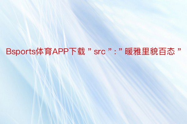 Bsports体育APP下载＂src＂:＂暖雅里貌百态＂